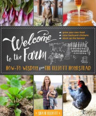 Title: Welcome to the Farm: How-to Wisdom from The Elliott Homestead, Author: Shaye Elliott