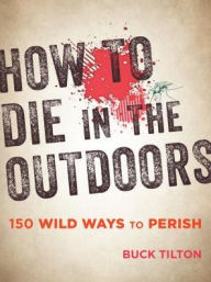 Title: How to Die in the Outdoors: 150 Wild Ways to Perish, Author: Buck Tilton
