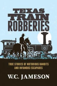 Title: Texas Train Robberies: True Stories of Notorious Bandits and Infamous Escapades, Author: W.C. Jameson