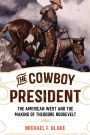 The Cowboy President: The American West and the Making of Theodore Roosevelt