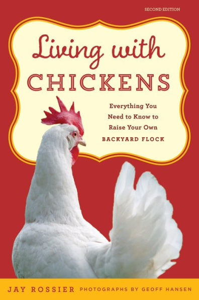 Living with Chickens: Everything You Need To Know To Raise Your Own Backyard Flock