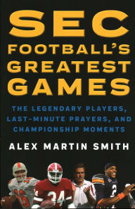 Title: SEC Football's Greatest Games: The Legendary Players, Last-Minute Prayers, and Championship Moments, Author: Alex Martin Smith