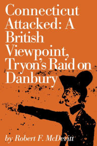 Title: Connecticut Attacked: A British Viewpoint, Tryon's Raid on Danbury, Author: Robert McDevitt