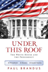 Title: Under This Roof: The White House and the Presidency--21 Presidents, 21 Rooms, 21 Inside Stories, Author: Paul Brandus