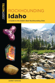 Title: Rockhounding Idaho: A Guide to 99 of the State's Best Rockhounding Sites, Author: Garret Romaine