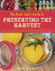 Title: The Farm Girl's Guide to Preserving the Harvest: How to Can, Freeze, Dehydrate, and Ferment Your Garden's Goodness, Author: Ann Accetta-Scott