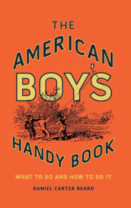 Title: The American Boy's Handy Book: What to Do and How to Do It, Author: Daniel Carter Beard