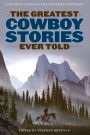 The Greatest Cowboy Stories Ever Told: Enduring Tales Of The Western Frontier