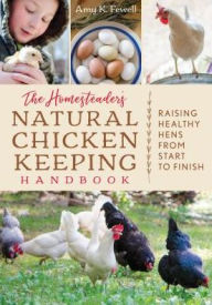 Title: The Homesteader's Natural Chicken Keeping Handbook: Raising a Healthy Flock from Start to Finish, Author: Amy K. Fewell