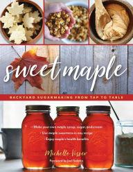 Title: Sweet Maple: Backyard Sugarmaking from Tap to Table, Author: Michelle Visser