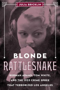 Blonde Rattlesnake: Burmah Adams, Tom White, and the 1933 Crime Spree that Terrorized Los Angeles