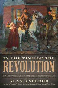 Title: In the Time of the Revolution: Living the War of American Independence, Author: Alan Axelrod author of  How America Won World War I