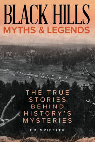 Title: Black Hills Myths and Legends: The True Stories Behind History's Mysteries, Author: T. D. Griffith