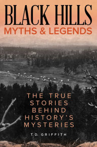 Title: Black Hills Myths and Legends: The True Stories behind History's Mysteries, Author: T. D. Griffith