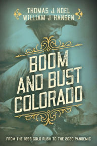 Title: Boom and Bust Colorado: From the 1859 Gold Rush to the 2020 Pandemic, Author: Thomas J. Noel