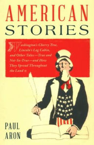 Title: American Stories: Washington's Cherry Tree, Lincoln's Log Cabin, and Other Tales-True and Not-So-True-and How They Spread Throughout the Land, Author: Paul Aron