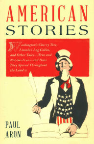 Title: American Stories: Washington's Cherry Tree, Lincoln's Log Cabin, and Other Tales-True and Not-So-True-and How They Spread Throughout the Land, Author: Paul Aron