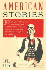 Title: American Stories: Washington's Cherry Tree, Lincoln's Log Cabin, and Other Tales-True and Not-So-True-and How They Spread Throughout the Land, Author: Paul Aron