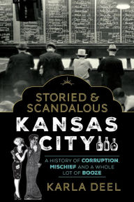 Title: Storied & Scandalous Kansas City: A History of Corruption, Mischief and a Whole Lot of Booze, Author: Karla Deel