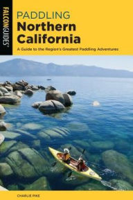 Title: Paddling Northern California: A Guide To The Region's Greatest Paddling Adventures, Author: Charles Pike