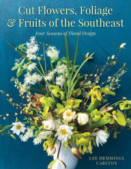 Title: Cut Flowers, Foliage and Fruits of the Southeast: Four Seasons of Floral Design, Author: Lee Hemmings Carlton