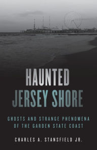 Title: Haunted Jersey Shore: Ghosts and Strange Phenomena of the Garden State Coast, Author: Charles A. Stansfield Jr.