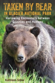Title: Taken By Bear in Glacier National Park: Harrowing Encounters between Grizzlies and Humans, Author: Kathleen Snow