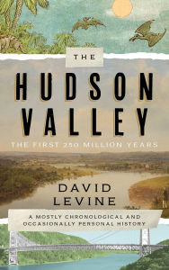 Title: The Hudson Valley: The First 250 Million Years: A Mostly Chronological and Occasionally Personal History, Author: David Levine