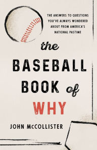 Title: The Baseball Book of Why: The Answers to Questions You've Always Wondered about from America's National Pastime, Author: John McCollister