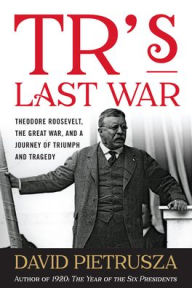Title: TR's Last War: Theodore Roosevelt, the Great War, and a Journey of Triumph and Tragedy, Author: David Pietrusza