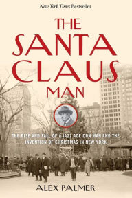 Title: The Santa Claus Man: The Rise and Fall of a Jazz Age Con Man and the Invention of Christmas in New York, Author: Alex Palmer
