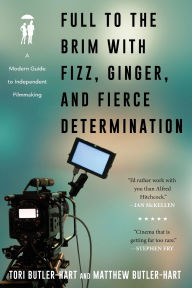 Title: Full to the Brim with Fizz, Ginger, and Fierce Determination: A Modern Guide to Independent Filmmaking, Author: Tori Butler-Hart