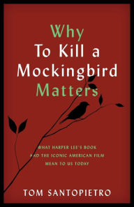 Title: Why To Kill a Mockingbird Matters: What Harper Lee's Book and the Iconic American Film Mean to Us Today, Author: Tom Santopietro