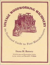 Title: Vintage Woodworking Machinery: An Illustrated Guide to Four Manufacturers, Author: Dana M. Batory