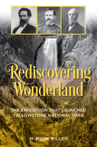 Title: Rediscovering Wonderland: The Expedition That Launched Yellowstone National Park, Author: M. Mark Miller
