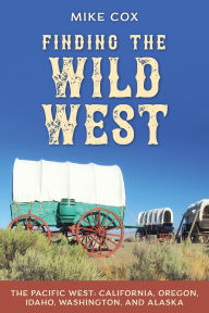 Title: Finding the Wild West: The Pacific West: California, Oregon, Idaho, Washington, and Alaska, Author: Mike Cox