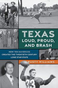 Title: Texas Loud, Proud, and Brash: How Ten Mavericks Created the Twentieth-Century Lone Star State, Author: Rusty Williams