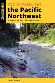 Title: Gold Panning the Pacific Northwest: A Guide to the Area's Best Sites for Gold, Author: Garret Romaine