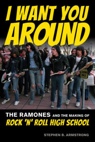 Title: I Want You Around: The Ramones and the Making of Rock 'n' Roll High School, Author: Stephen B. Armstrong