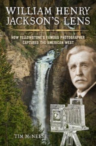 Title: William Henry Jackson's Lens: How Yellowstone's Famous Photographer Captured the American West, Author: Tim McNeese