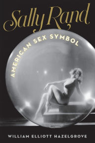 Title: Sally Rand: American Sex Symbol, Author: William Elliott Hazelgrove