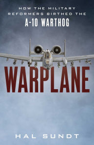 Title: Warplane: How the Military Reformers Birthed the A-10 Warthog, Author: Hal Sundt