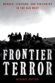 Title: Frontier Terror: Murder, Lynching, and Vigilantes in the Old West, Author: Michael Rutter
