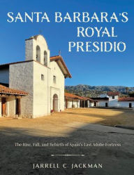 Title: Santa Barbara's Royal Presidio: The Rise, Fall, and Rebirth of Spain's Last Adobe Fortress, Author: Jarrell Jackman