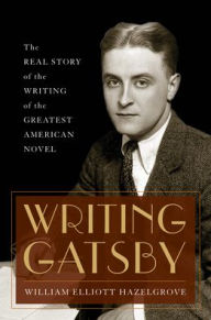 Title: Writing Gatsby: The Real Story of the Writing of the Greatest American Novel, Author: William Elliott Hazelgrove