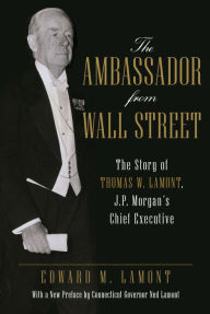 Title: The Ambassador from Wall Street: The Story of Thomas W. Lamont, J.P. Morgan's Chief Executive, Author: Edward M. Lamont