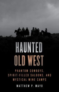 Title: Haunted Old West: Phantom Cowboys, Spirit-Filled Saloons, and Mystical Mine Camps, Author: Matthew P. Mayo