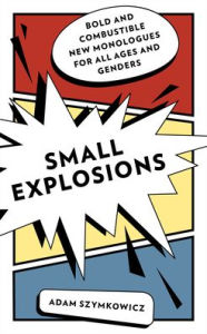 Title: Small Explosions: Bold and Combustible New Monologues for All Ages and Genders, Author: Adam Szymkowicz