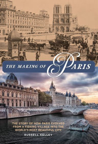 Title: The Making of Paris: The Story of How Paris Evolved from a Fishing Village into the World's Most Beautiful City, Author: Russell Kelley