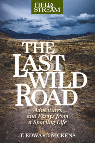 Title: The Last Wild Road: Adventures and Essays from a Sporting Life, Author: T. Edward Nickens